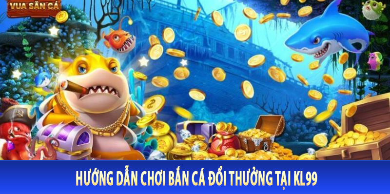 Hướng Dẫn Chơi Bắn Cá Đổi Thưởng Tại KL99